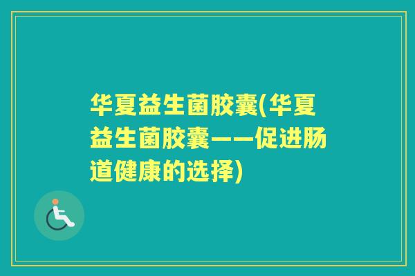 华夏益生菌胶囊(华夏益生菌胶囊——促进肠道健康的选择) 华夏益生菌胶囊(华夏益生菌胶囊——促进肠道健康的选择)