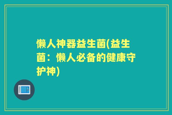 懒人神器益生菌(益生菌:懒人必备的健康守护神) 懒人神器益生菌(益生菌:懒人必备的健康守护神)