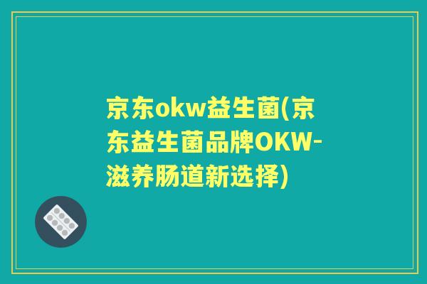 京东okw益生菌(京东益生菌品牌OKW-滋养肠道新选择) 京东okw益生菌(京东益生菌品牌OKW-滋养肠道新选择)