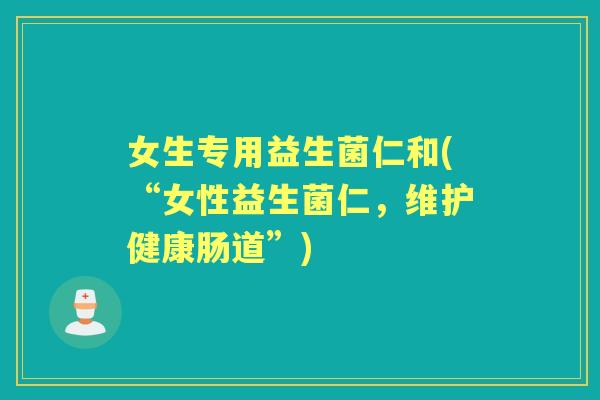 女生专用益生菌仁和(“女性益生菌仁，维护健康肠道”)