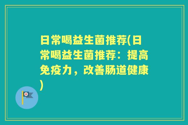 日常喝益生菌推荐(日常喝益生菌推荐：提高力，改善肠道健康)