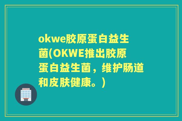 okwe胶原蛋白益生菌(OKWE推出胶原蛋白益生菌,维护肠道和健康。) okwe胶原蛋白益生菌(OKWE推出胶原蛋白益生菌,维护肠道和健康。)