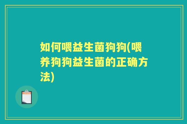 如何喂益生菌狗狗(喂养狗狗益生菌的正确方法) 如何喂益生菌狗狗(喂养狗狗益生菌的正确方法)