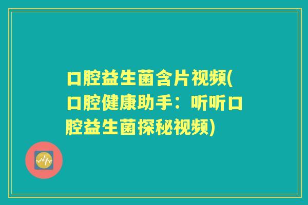 口腔益生菌含片视频(口腔健康助手：听听口腔益生菌探秘视频)