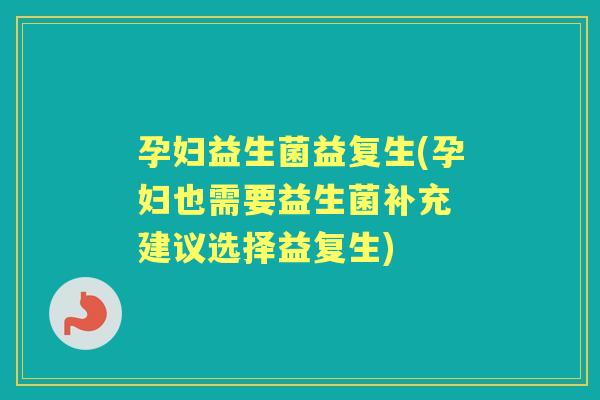 孕妇益生菌益复生(孕妇也需要益生菌补充 建议选择益复生)