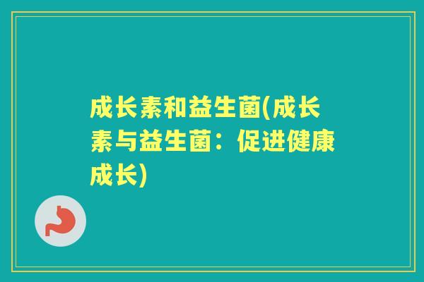 成长素和益生菌(成长素与益生菌:促进健康成长) 成长素和益生菌(成长素与益生菌:促进健康成长)