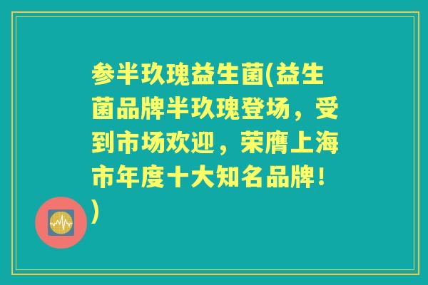 参半玖瑰益生菌(益生菌品牌半玖瑰登场,受到市场欢迎,荣膺上海市年度十大知名品牌!) 参半玖瑰益生菌(益生菌品牌半玖瑰登场,受到市场欢迎,荣膺上海市年度十大知名品牌!)