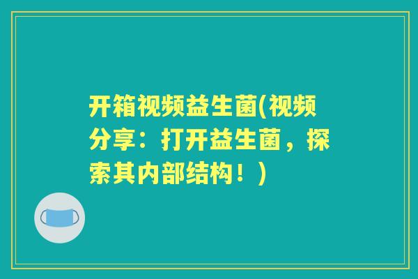 开箱视频益生菌(视频分享:打开益生菌,探索其内部结构!) 开箱视频益生菌(视频分享:打开益生菌,探索其内部结构!)