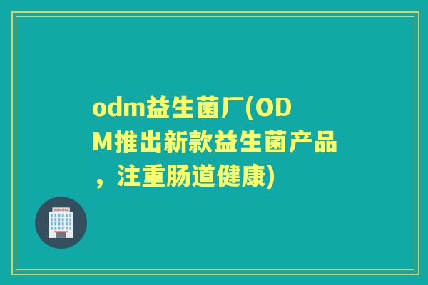 odm益生菌厂(ODM推出新款益生菌产品,注重肠道健康) odm益生菌厂(ODM推出新款益生菌产品,注重肠道健康)