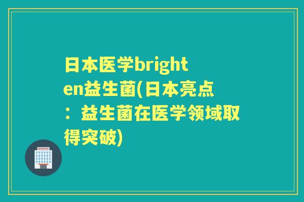 日本医学brighten益生菌(日本亮点:益生菌在医学领域取得突破) 日本医学brighten益生菌(日本亮点:益生菌在医学领域取得突破)