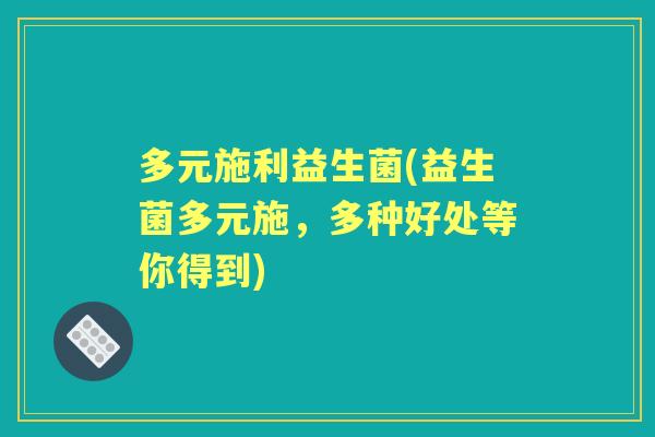 多元施利益生菌(益生菌多元施,多种好处等你得到) 多元施利益生菌(益生菌多元施,多种好处等你得到)