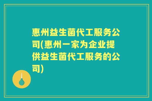 惠州益生菌代工服务公司(惠州一家为企业提供益生菌代工服务的公司) 惠州益生菌代工服务公司(惠州一家为企业提供益生菌代工服务的公司)