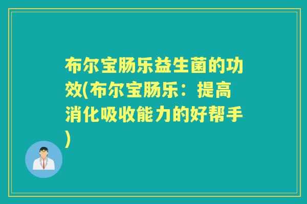 布尔宝肠乐益生菌的功效(布尔宝肠乐:提高消化吸收能力的好帮手) 布尔宝肠乐益生菌的功效(布尔宝肠乐:提高消化吸收能力的好帮手)