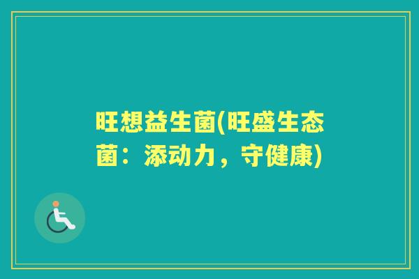 旺想益生菌(旺盛生态菌:添动力,守健康) 旺想益生菌(旺盛生态菌:添动力,守健康)