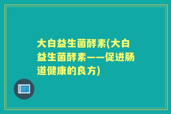大白益生菌酵素(大白益生菌酵素——促进肠道健康的良方) 大白益生菌酵素(大白益生菌酵素——促进肠道健康的良方)