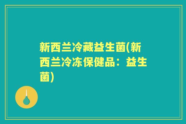 新西兰冷藏益生菌(新西兰冷冻保健品:益生菌) 新西兰冷藏益生菌(新西兰冷冻保健品:益生菌)