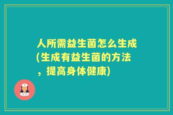 人所需益生菌怎么生成(生成有益生菌的方法，提高身体健康)