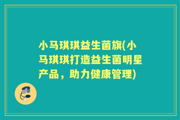 小马琪琪益生菌旗(小马琪琪打造益生菌明星产品，助力健康管理)