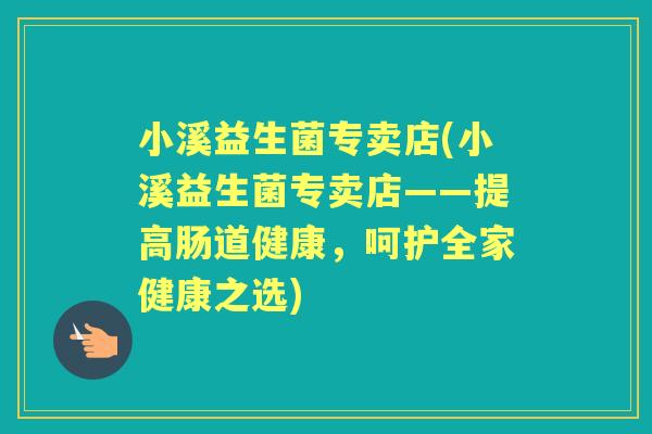 小溪益生菌专卖店(小溪益生菌专卖店——提高肠道健康，呵护全家健康之选)