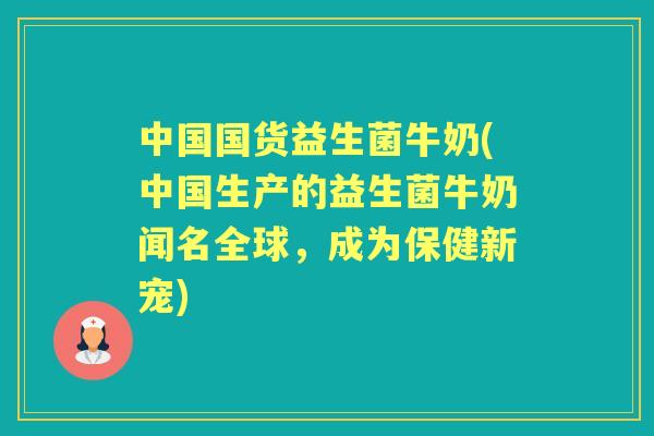 中国国货益生菌牛奶(中国生产的益生菌牛奶闻名全球,成为保健新宠) 中国国货益生菌牛奶(中国生产的益生菌牛奶闻名全球,成为保健新宠)