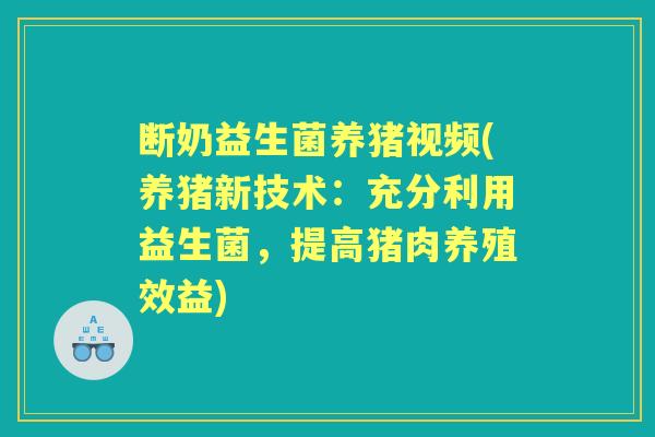 断奶益生菌养猪视频(养猪新技术:充分利用益生菌,提高猪肉养殖效益) 断奶益生菌养猪视频(养猪新技术:充分利用益生菌,提高猪肉养殖效益)