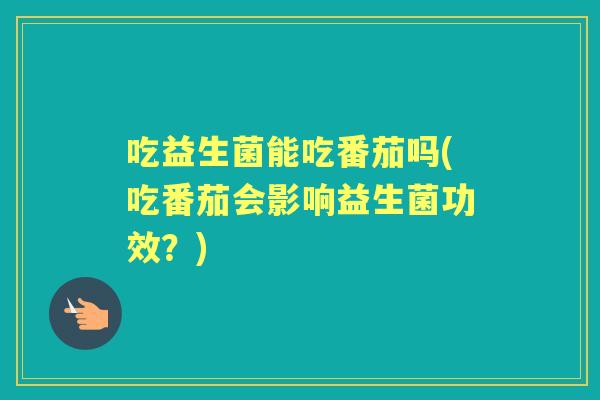 吃益生菌能吃番茄吗(吃番茄会影响益生菌功效？)