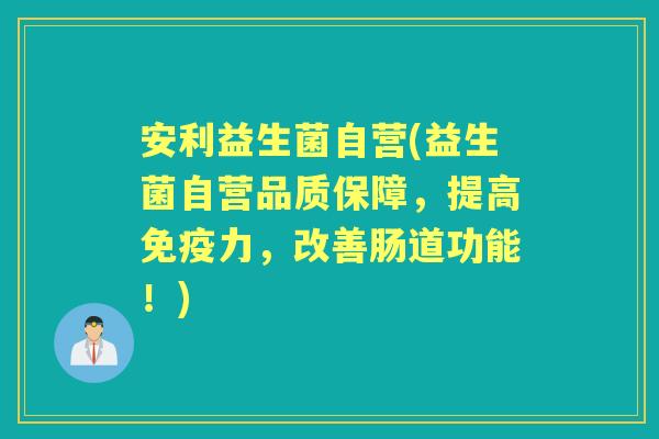 安利益生菌自营(益生菌自营品质保障,提高力,改善肠道功能!) 安利益生菌自营(益生菌自营品质保障,提高力,改善肠道功能!)