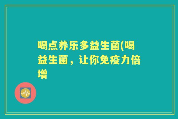 喝点养乐多益生菌(喝益生菌,让你力倍增 喝点养乐多益生菌(喝益生菌,让你力倍增