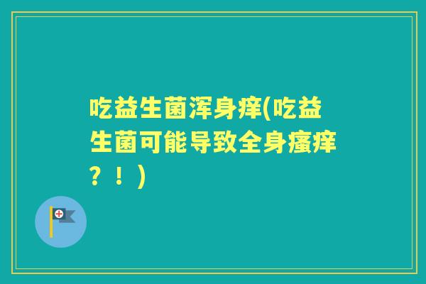 吃益生菌浑身痒(吃益生菌可能导致全身?!) 吃益生菌浑身痒(吃益生菌可能导致全身?!)