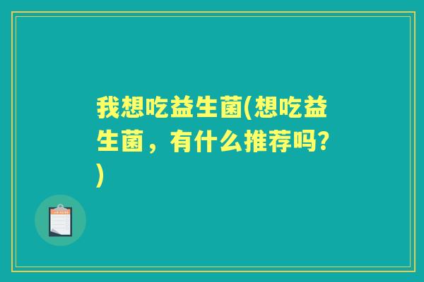 我想吃益生菌(想吃益生菌，有什么推荐吗？)