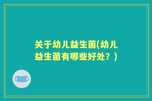关于幼儿益生菌(幼儿益生菌有哪些好处?) 关于幼儿益生菌(幼儿益生菌有哪些好处?)