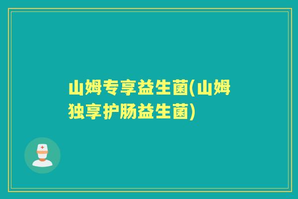 山姆专享益生菌(山姆独享护肠益生菌) 山姆专享益生菌(山姆独享护肠益生菌)