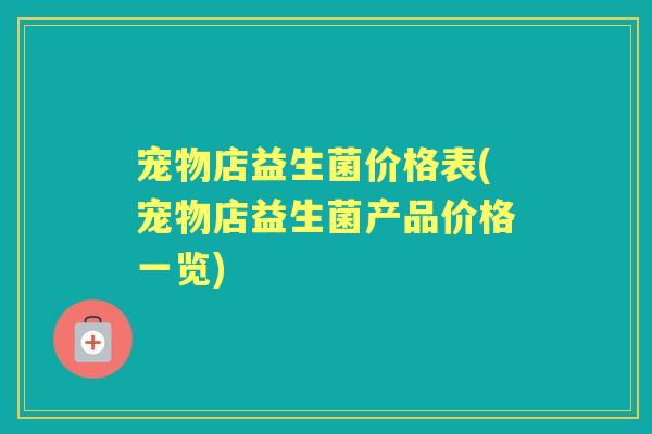 宠物店益生菌价格表(宠物店益生菌产品价格一览) 宠物店益生菌价格表(宠物店益生菌产品价格一览)