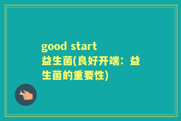 good start益生菌(良好开端:益生菌的重要性) good start益生菌(良好开端:益生菌的重要性)