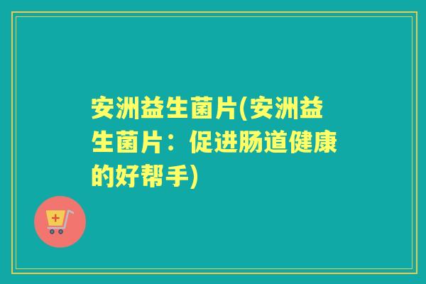 安洲益生菌片(安洲益生菌片:促进肠道健康的好帮手) 安洲益生菌片(安洲益生菌片:促进肠道健康的好帮手)