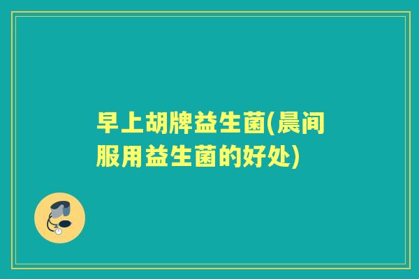 早上胡牌益生菌(晨间服用益生菌的好处) 早上胡牌益生菌(晨间服用益生菌的好处)