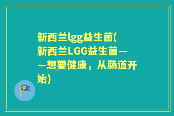 新西兰lgg益生菌(新西兰LGG益生菌——想要健康，从肠道开始)
