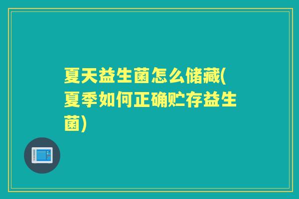 夏天益生菌怎么储藏(夏季如何正确贮存益生菌) 夏天益生菌怎么储藏(夏季如何正确贮存益生菌)