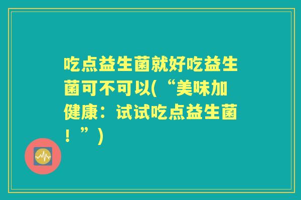 吃点益生菌就好吃益生菌可不可以(“美味加健康:试试吃点益生菌!”) 吃点益生菌就好吃益生菌可不可以(“美味加健康:试试吃点益生菌!”)