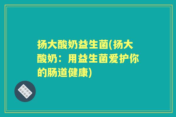扬大酸奶益生菌(扬大酸奶:用益生菌爱护你的肠道健康) 扬大酸奶益生菌(扬大酸奶:用益生菌爱护你的肠道健康)