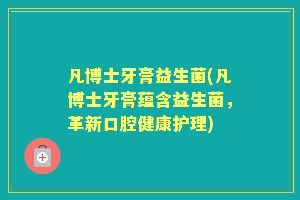 凡博士牙膏益生菌(凡博士牙膏蕴含益生菌，革新口腔健康护理)