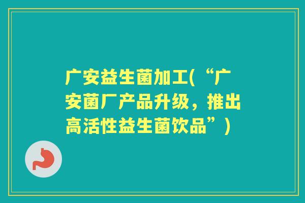 广安益生菌加工(“广安菌厂产品升级,推出高活性益生菌饮品”) 广安益生菌加工(“广安菌厂产品升级,推出高活性益生菌饮品”)