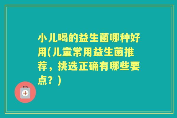 小儿喝的益生菌哪种好用(儿童常用益生菌推荐,挑选正确有哪些要点?) 小儿喝的益生菌哪种好用(儿童常用益生菌推荐,挑选正确有哪些要点?)