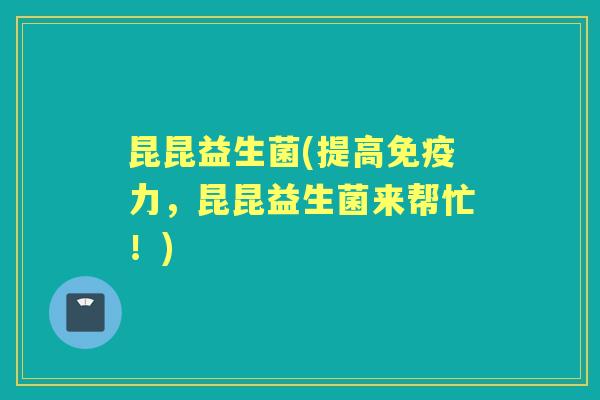 昆昆益生菌(提高力,昆昆益生菌来帮忙!) 昆昆益生菌(提高力,昆昆益生菌来帮忙!)