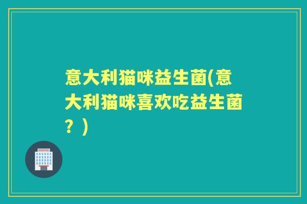 意大利猫咪益生菌(意大利猫咪喜欢吃益生菌?) 意大利猫咪益生菌(意大利猫咪喜欢吃益生菌?)