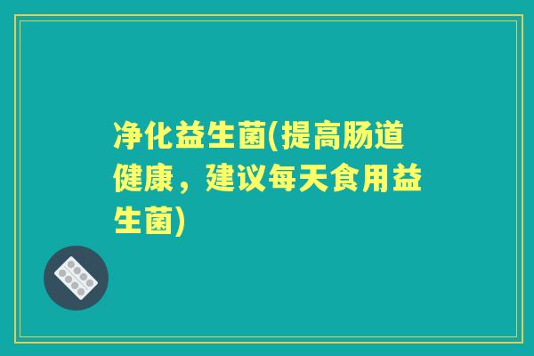 净化益生菌(提高肠道健康,建议每天食用益生菌) 净化益生菌(提高肠道健康,建议每天食用益生菌)