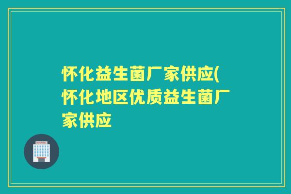 怀化益生菌厂家供应(怀化地区优质益生菌厂家供应