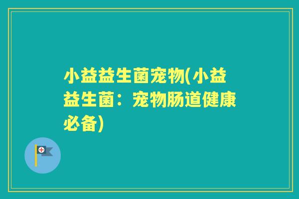 小益益生菌宠物(小益益生菌:宠物肠道健康必备) 小益益生菌宠物(小益益生菌:宠物肠道健康必备)