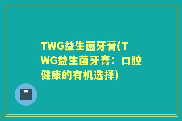 TWG益生菌牙膏(TWG益生菌牙膏:口腔健康的有机选择) TWG益生菌牙膏(TWG益生菌牙膏:口腔健康的有机选择)