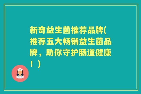 新奇益生菌推荐品牌(推荐五大畅销益生菌品牌,助你守护肠道健康!) 新奇益生菌推荐品牌(推荐五大畅销益生菌品牌,助你守护肠道健康!)